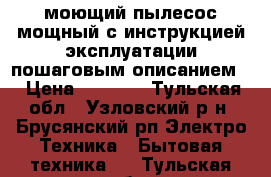 моющий пылесос мощный с инструкцией эксплуатации пошаговым описанием  › Цена ­ 3 000 - Тульская обл., Узловский р-н, Брусянский рп Электро-Техника » Бытовая техника   . Тульская обл.